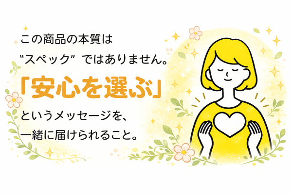 この商品の本質は“スペック”ではありません。「安心を選ぶ」というメッセージを、一緒に届けられること。